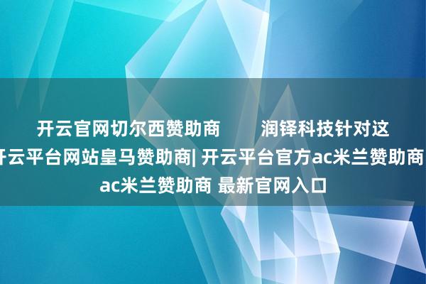 开云官网切尔西赞助商 润铎科技针对这一中枢需求-开云平台网站皇马赞助商| 开云平台官方ac米兰赞助商 最新官网入口