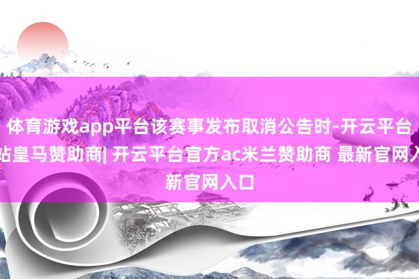 体育游戏app平台该赛事发布取消公告时-开云平台网站皇马赞助商| 开云平台官方ac米兰赞助商 最新官网入口