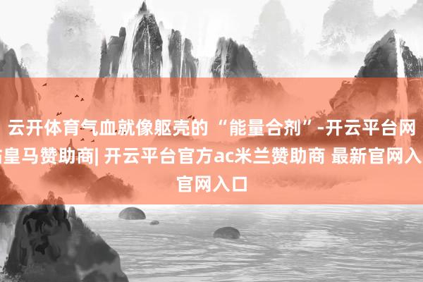 云开体育气血就像躯壳的 “能量合剂”-开云平台网站皇马赞助商| 开云平台官方ac米兰赞助商 最新官网入口