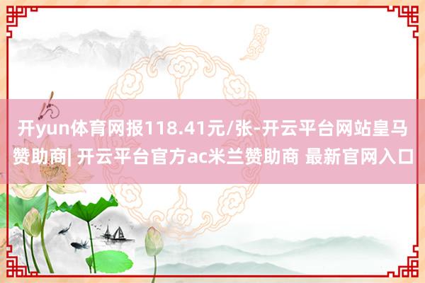 开yun体育网报118.41元/张-开云平台网站皇马赞助商| 开云平台官方ac米兰赞助商 最新官网入口