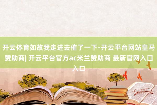 开云体育如故我走进去催了一下-开云平台网站皇马赞助商| 开云平台官方ac米兰赞助商 最新官网入口