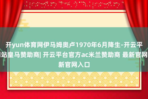 开yun体育网伊马姆奥卢1970年6月降生-开云平台网站皇马赞助商| 开云平台官方ac米兰赞助商 最新官网入口