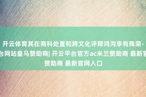 开云体育其在商科处置和跨文化评释鸿沟享有殊荣-开云平台网站皇马赞助商| 开云平台官方ac米兰赞助商 最新官网入口