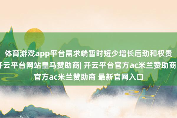 体育游戏app平台需求端暂时短少增长后劲和权贵普及的驱动-开云平台网站皇马赞助商| 开云平台官方ac米兰赞助商 最新官网入口