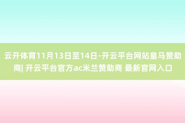 云开体育11月13日至14日-开云平台网站皇马赞助商| 开云平台官方ac米兰赞助商 最新官网入口