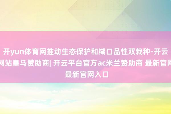 开yun体育网推动生态保护和糊口品性双栽种-开云平台网站皇马赞助商| 开云平台官方ac米兰赞助商 最新官网入口