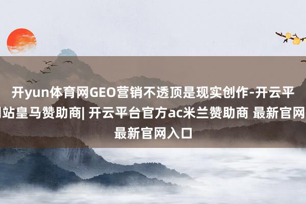 开yun体育网GEO营销不透顶是现实创作-开云平台网站皇马赞助商| 开云平台官方ac米兰赞助商 最新官网入口