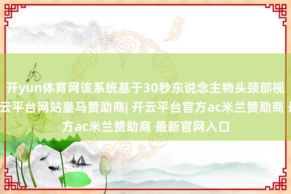 开yun体育网该系统基于30秒东说念主物头颈部视频AI分析-开云平台网站皇马赞助商| 开云平台官方ac米兰赞助商 最新官网入口