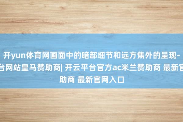 开yun体育网画面中的暗部细节和远方焦外的呈现-开云平台网站皇马赞助商| 开云平台官方ac米兰赞助商 最新官网入口