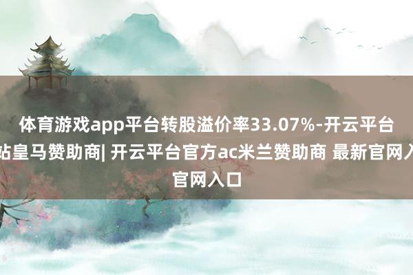 体育游戏app平台转股溢价率33.07%-开云平台网站皇马赞助商| 开云平台官方ac米兰赞助商 最新官网入口
