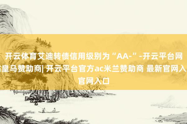 开云体育艾迪转债信用级别为“AA-”-开云平台网站皇马赞助商| 开云平台官方ac米兰赞助商 最新官网入口