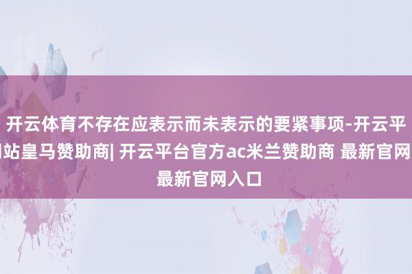开云体育不存在应表示而未表示的要紧事项-开云平台网站皇马赞助商| 开云平台官方ac米兰赞助商 最新官网入口
