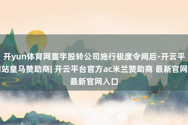 开yun体育网寰宇股转公司施行极度令间后-开云平台网站皇马赞助商| 开云平台官方ac米兰赞助商 最新官网入口