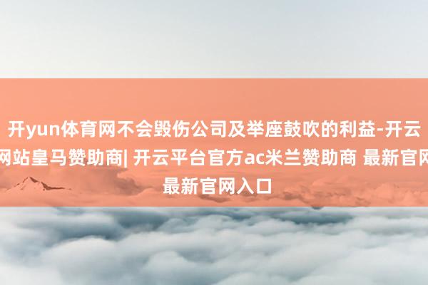 开yun体育网不会毁伤公司及举座鼓吹的利益-开云平台网站皇马赞助商| 开云平台官方ac米兰赞助商 最新官网入口