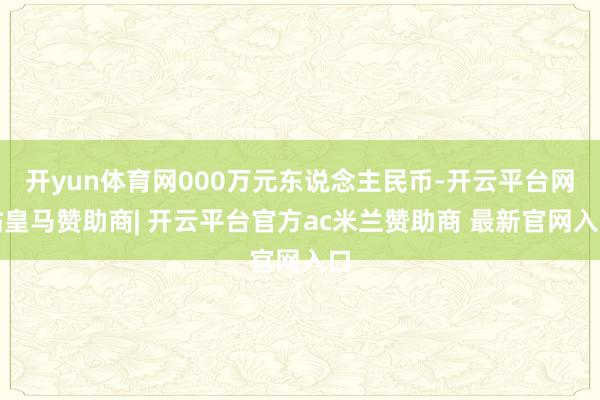 开yun体育网000万元东说念主民币-开云平台网站皇马赞助商| 开云平台官方ac米兰赞助商 最新官网入口