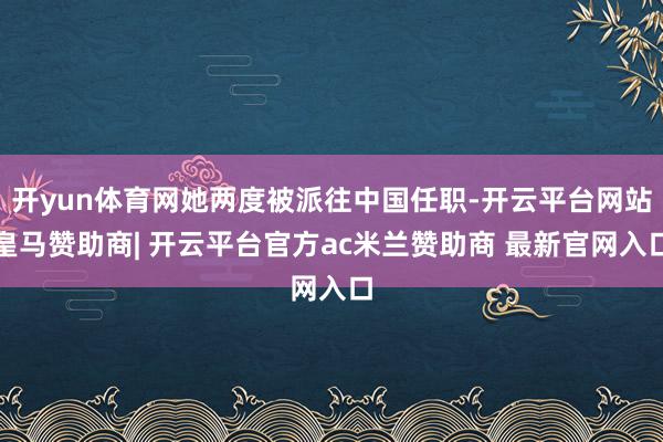 开yun体育网她两度被派往中国任职-开云平台网站皇马赞助商| 开云平台官方ac米兰赞助商 最新官网入口