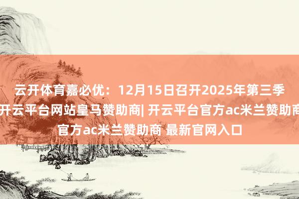 云开体育嘉必优：12月15日召开2025年第三季度事迹阐述会-开云平台网站皇马赞助商| 开云平台官方ac米兰赞助商 最新官网入口