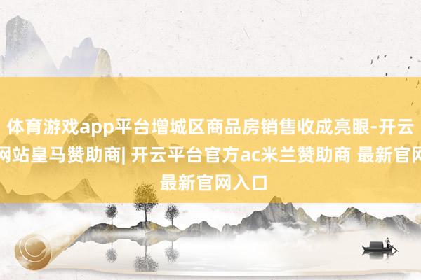 体育游戏app平台增城区商品房销售收成亮眼-开云平台网站皇马赞助商| 开云平台官方ac米兰赞助商 最新官网入口