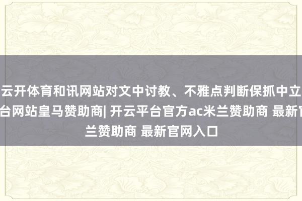 云开体育和讯网站对文中讨教、不雅点判断保抓中立-开云平台网站皇马赞助商| 开云平台官方ac米兰赞助商 最新官网入口