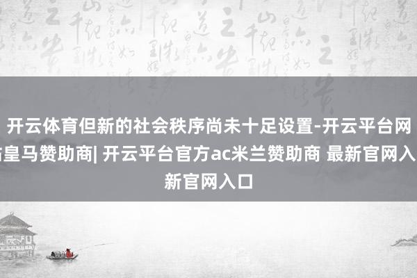 开云体育但新的社会秩序尚未十足设置-开云平台网站皇马赞助商| 开云平台官方ac米兰赞助商 最新官网入口