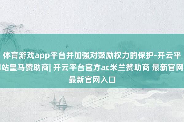体育游戏app平台并加强对鼓励权力的保护-开云平台网站皇马赞助商| 开云平台官方ac米兰赞助商 最新官网入口