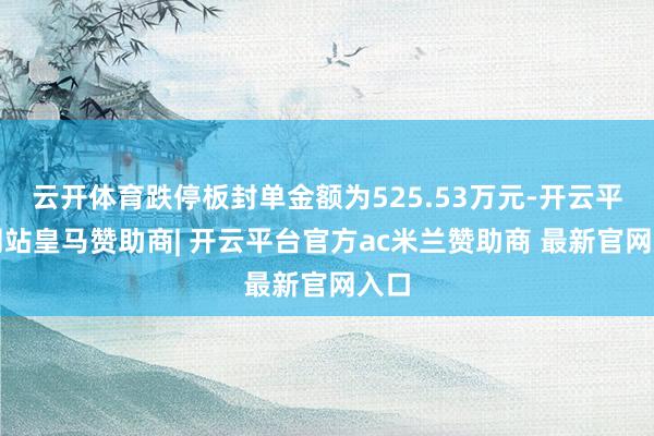 云开体育跌停板封单金额为525.53万元-开云平台网站皇马赞助商| 开云平台官方ac米兰赞助商 最新官网入口