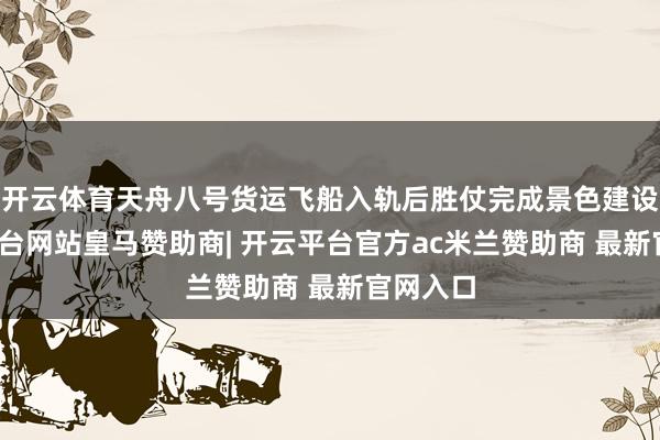 开云体育天舟八号货运飞船入轨后胜仗完成景色建设-开云平台网站皇马赞助商| 开云平台官方ac米兰赞助商 最新官网入口