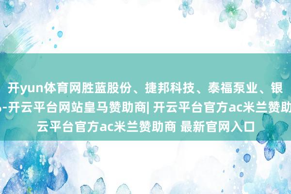 开yun体育网胜蓝股份、捷邦科技、泰福泵业、银轮股份等涨超3%-开云平台网站皇马赞助商| 开云平台官方ac米兰赞助商 最新官网入口