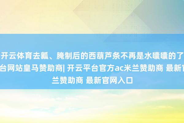 开云体育去瓤、腌制后的西葫芦条不再是水囔囔的了-开云平台网站皇马赞助商| 开云平台官方ac米兰赞助商 最新官网入口