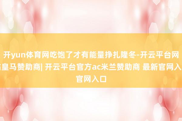 开yun体育网吃饱了才有能量挣扎隆冬-开云平台网站皇马赞助商| 开云平台官方ac米兰赞助商 最新官网入口