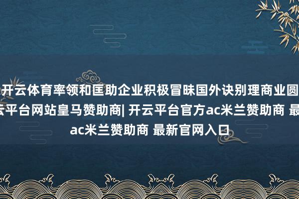 开云体育率领和匡助企业积极冒昧国外诀别理商业圆寂措施-开云平台网站皇马赞助商| 开云平台官方ac米兰赞助商 最新官网入口