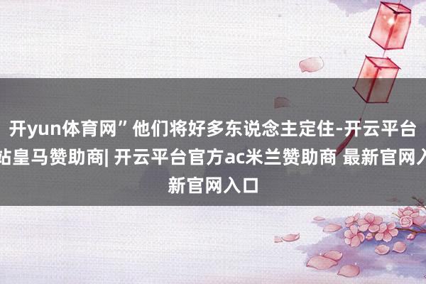 开yun体育网”他们将好多东说念主定住-开云平台网站皇马赞助商| 开云平台官方ac米兰赞助商 最新官网入口