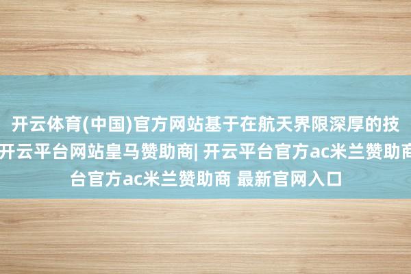 开云体育(中国)官方网站基于在航天界限深厚的技能和控制积蓄-开云平台网站皇马赞助商| 开云平台官方ac米兰赞助商 最新官网入口