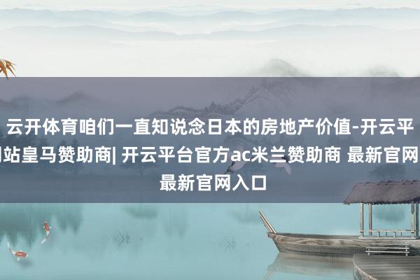 云开体育咱们一直知说念日本的房地产价值-开云平台网站皇马赞助商| 开云平台官方ac米兰赞助商 最新官网入口