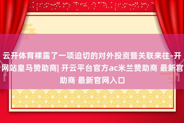 云开体育裸露了一项迫切的对外投资暨关联来往-开云平台网站皇马赞助商| 开云平台官方ac米兰赞助商 最新官网入口