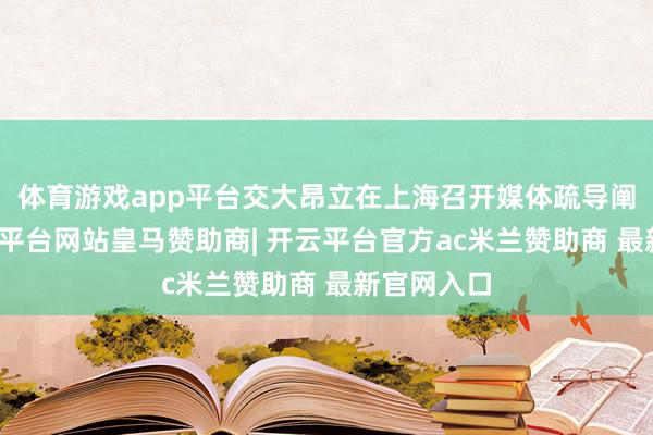 体育游戏app平台交大昂立在上海召开媒体疏导阐述会-开云平台网站皇马赞助商| 开云平台官方ac米兰赞助商 最新官网入口