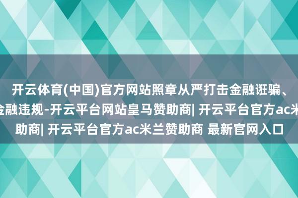 开云体育(中国)官方网站照章从严打击金融诳骗、破裂金融不休步骤等金融违规-开云平台网站皇马赞助商| 开云平台官方ac米兰赞助商 最新官网入口