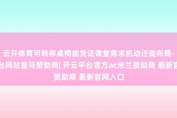 云开体育可转移桌椅能凭证课堂需求机动迁徙布局-开云平台网站皇马赞助商| 开云平台官方ac米兰赞助商 最新官网入口