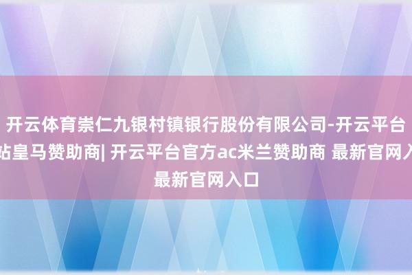 开云体育崇仁九银村镇银行股份有限公司-开云平台网站皇马赞助商| 开云平台官方ac米兰赞助商 最新官网入口