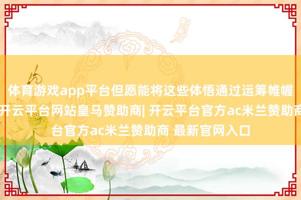 体育游戏app平台但愿能将这些体悟通过运筹帷幄传达给不雅众-开云平台网站皇马赞助商| 开云平台官方ac米兰赞助商 最新官网入口
