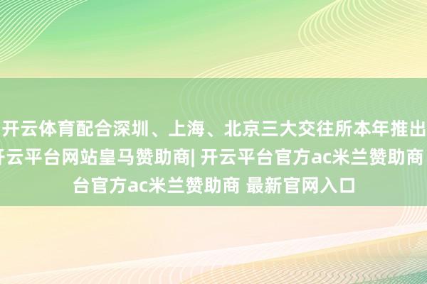 开云体育配合深圳、上海、北京三大交往所本年推出的ESG新规-开云平台网站皇马赞助商| 开云平台官方ac米兰赞助商 最新官网入口