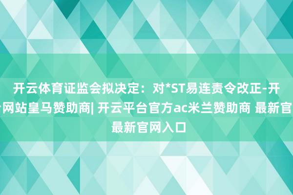 开云体育　　证监会拟决定：对*ST易连责令改正-开云平台网站皇马赞助商| 开云平台官方ac米兰赞助商 最新官网入口