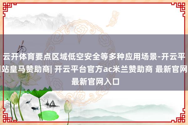 云开体育要点区域低空安全等多种应用场景-开云平台网站皇马赞助商| 开云平台官方ac米兰赞助商 最新官网入口
