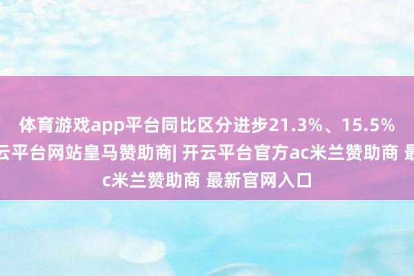 体育游戏app平台同比区分进步21.3%、15.5%和6.3%-开云平台网站皇马赞助商| 开云平台官方ac米兰赞助商 最新官网入口