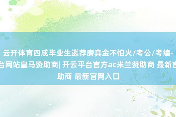 云开体育四成毕业生遴荐磨真金不怕火/考公/考编-开云平台网站皇马赞助商| 开云平台官方ac米兰赞助商 最新官网入口