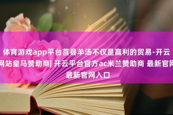 体育游戏app平台莒县羊汤不仅是赢利的贸易-开云平台网站皇马赞助商| 开云平台官方ac米兰赞助商 最新官网入口