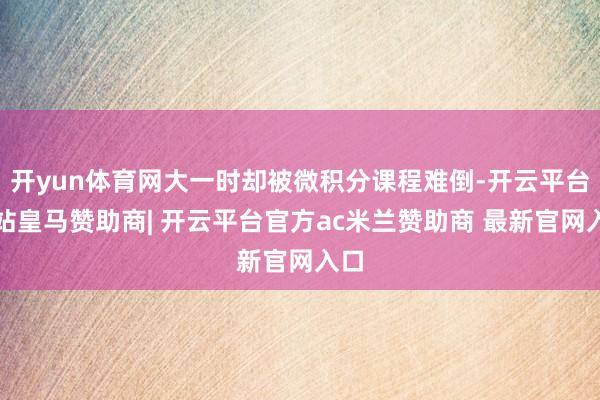 开yun体育网大一时却被微积分课程难倒-开云平台网站皇马赞助商| 开云平台官方ac米兰赞助商 最新官网入口