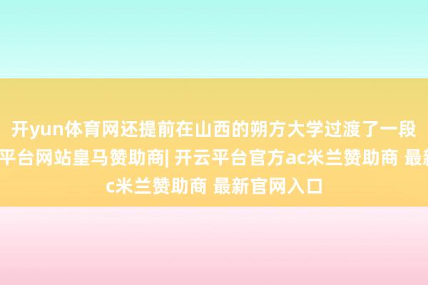 开yun体育网还提前在山西的朔方大学过渡了一段时刻-开云平台网站皇马赞助商| 开云平台官方ac米兰赞助商 最新官网入口