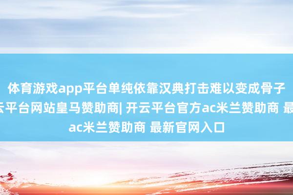 体育游戏app平台单纯依靠汉典打击难以变成骨子性压制-开云平台网站皇马赞助商| 开云平台官方ac米兰赞助商 最新官网入口
