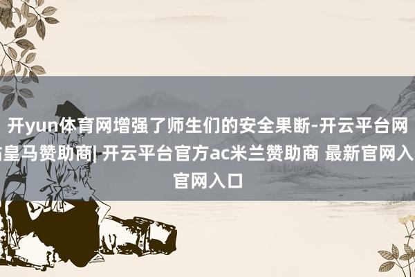 开yun体育网增强了师生们的安全果断-开云平台网站皇马赞助商| 开云平台官方ac米兰赞助商 最新官网入口